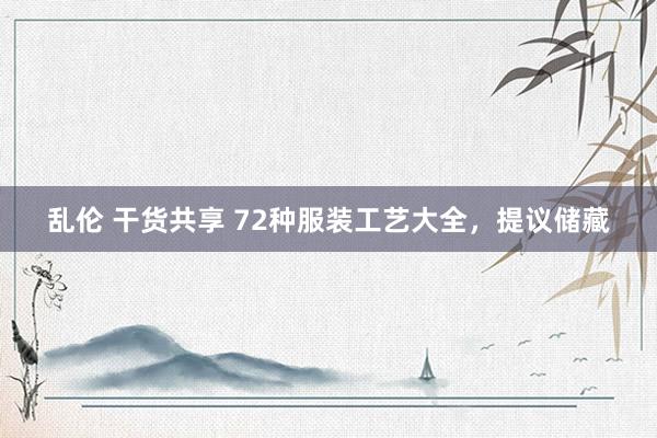 乱伦 干货共享 72种服装工艺大全，提议储藏
