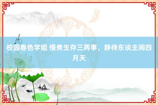 校园春色学姐 慢煮生存三两事,静待东谈主间四月天