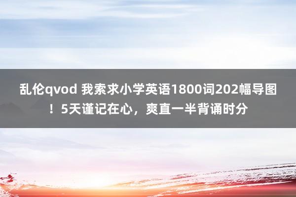 乱伦qvod 我索求小学英语1800词202幅导图！5天谨记在心，爽直一半背诵时分