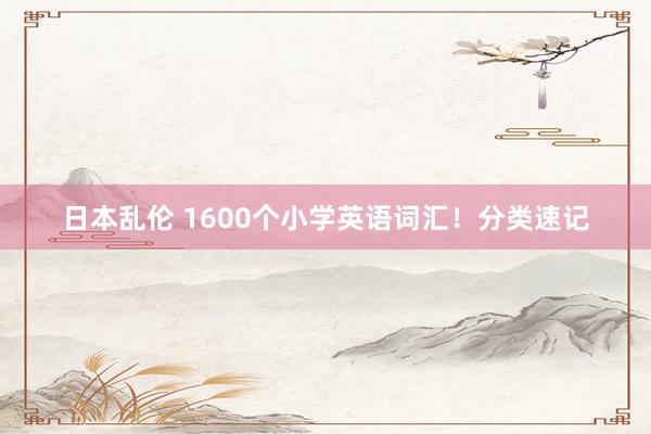 日本乱伦 1600个小学英语词汇！分类速记