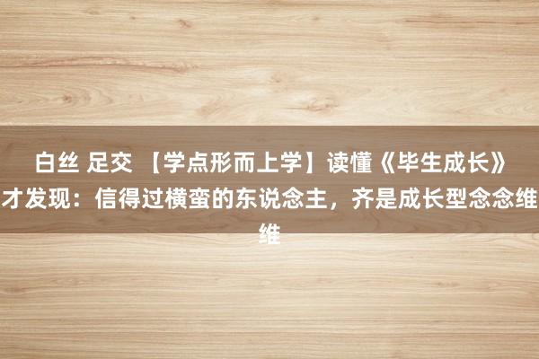 白丝 足交 【学点形而上学】读懂《毕生成长》才发现：信得过横蛮的东说念主，齐是成长型念念维