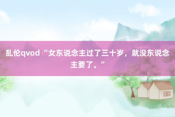 乱伦qvod “女东说念主过了三十岁，就没东说念主要了。”